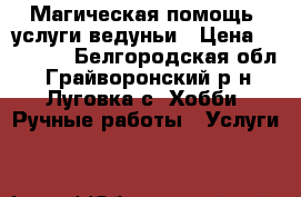 Магическая помощь, услуги ведуньи › Цена ­ 10 000 - Белгородская обл., Грайворонский р-н, Луговка с. Хобби. Ручные работы » Услуги   